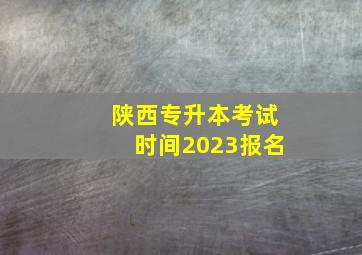 陕西专升本考试时间2023报名