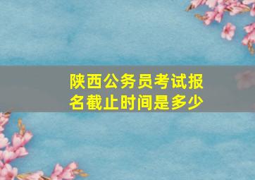 陕西公务员考试报名截止时间是多少