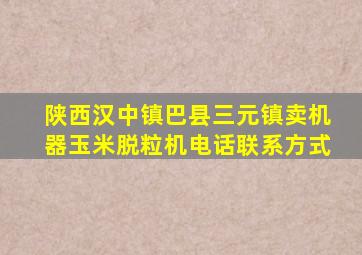 陕西汉中镇巴县三元镇卖机器玉米脱粒机电话联系方式