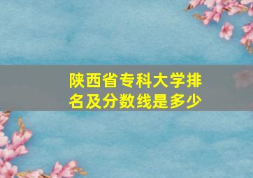 陕西省专科大学排名及分数线是多少