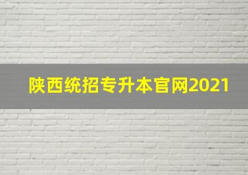 陕西统招专升本官网2021