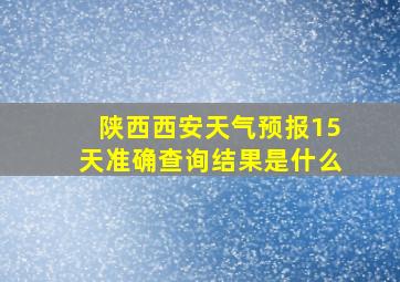 陕西西安天气预报15天准确查询结果是什么