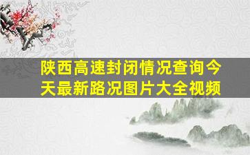 陕西高速封闭情况查询今天最新路况图片大全视频