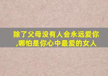 除了父母没有人会永远爱你,哪怕是你心中最爱的女人