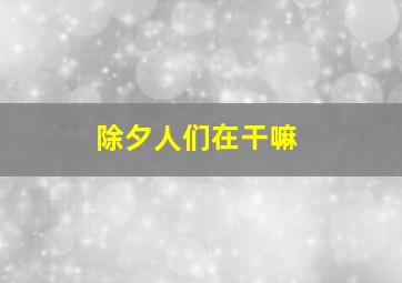 除夕人们在干嘛