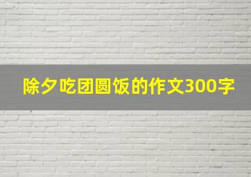 除夕吃团圆饭的作文300字