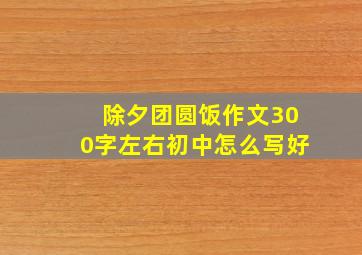 除夕团圆饭作文300字左右初中怎么写好