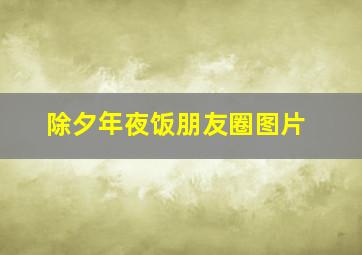 除夕年夜饭朋友圈图片