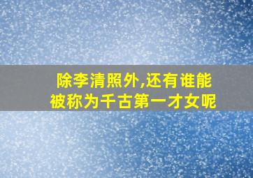 除李清照外,还有谁能被称为千古第一才女呢