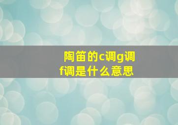 陶笛的c调g调f调是什么意思