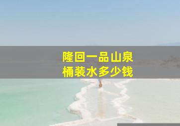 隆回一品山泉桶装水多少钱