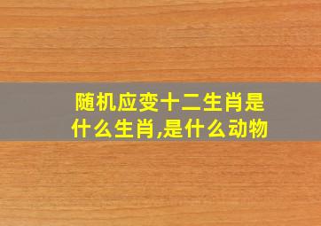 随机应变十二生肖是什么生肖,是什么动物