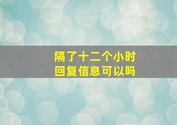 隔了十二个小时回复信息可以吗