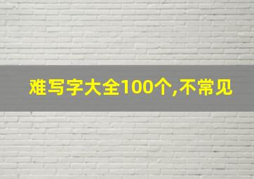 难写字大全100个,不常见