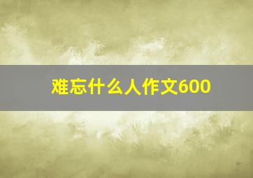 难忘什么人作文600