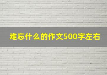 难忘什么的作文500字左右