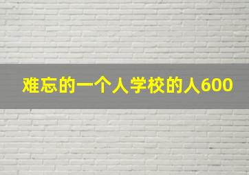 难忘的一个人学校的人600