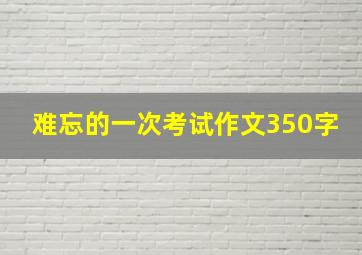 难忘的一次考试作文350字