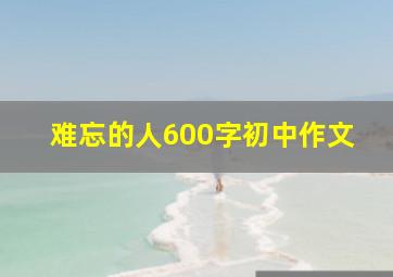 难忘的人600字初中作文