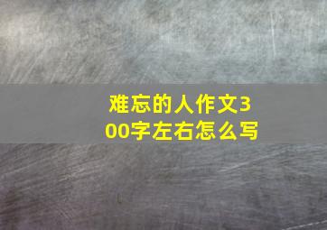 难忘的人作文300字左右怎么写