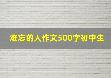 难忘的人作文500字初中生