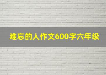 难忘的人作文600字六年级