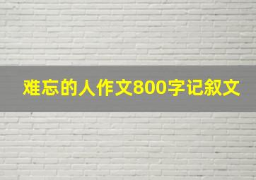 难忘的人作文800字记叙文