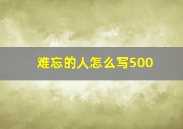 难忘的人怎么写500