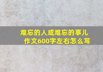 难忘的人或难忘的事儿作文600字左右怎么写