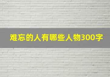 难忘的人有哪些人物300字