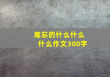 难忘的什么什么什么作文300字