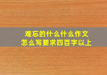 难忘的什么什么作文怎么写要求四百字以上