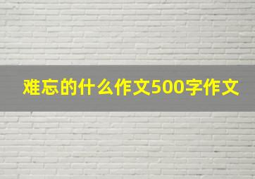 难忘的什么作文500字作文