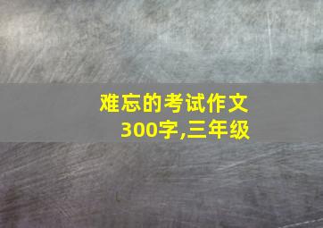 难忘的考试作文300字,三年级