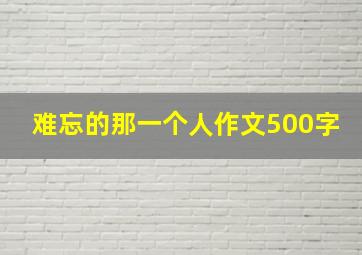 难忘的那一个人作文500字