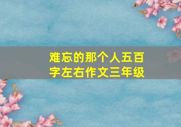 难忘的那个人五百字左右作文三年级