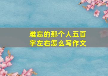 难忘的那个人五百字左右怎么写作文