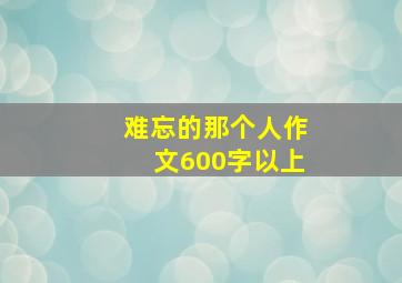 难忘的那个人作文600字以上