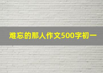 难忘的那人作文500字初一