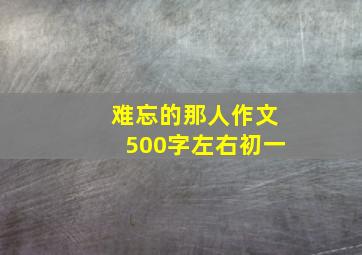 难忘的那人作文500字左右初一