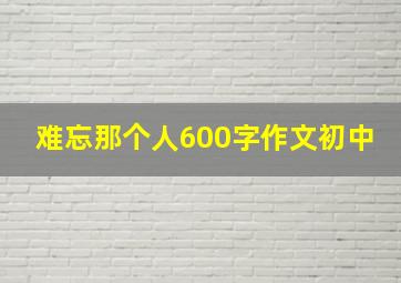 难忘那个人600字作文初中