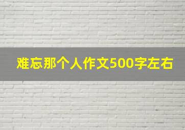 难忘那个人作文500字左右