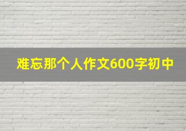 难忘那个人作文600字初中