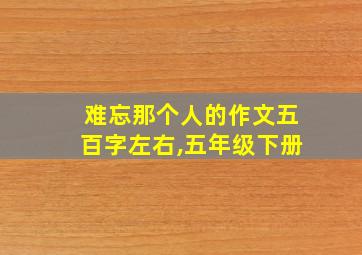 难忘那个人的作文五百字左右,五年级下册