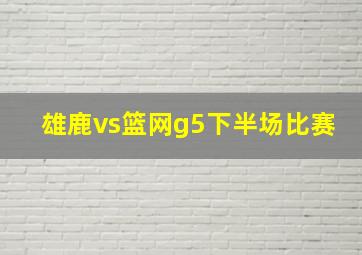 雄鹿vs篮网g5下半场比赛