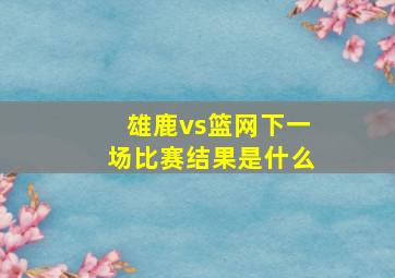 雄鹿vs篮网下一场比赛结果是什么