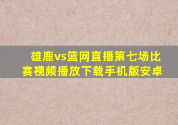 雄鹿vs篮网直播第七场比赛视频播放下载手机版安卓