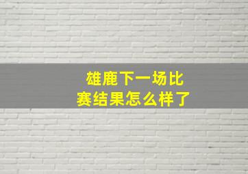 雄鹿下一场比赛结果怎么样了