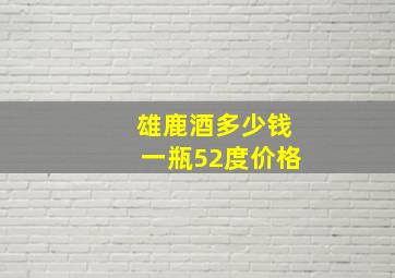 雄鹿酒多少钱一瓶52度价格