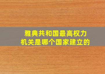 雅典共和国最高权力机关是哪个国家建立的